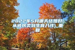 2022年5月哪天结婚好(从被拐卖到生育八孩)_重复