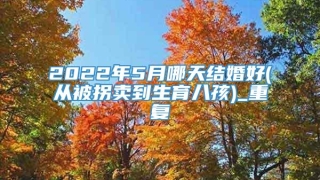 2022年5月哪天结婚好(从被拐卖到生育八孩)_重复