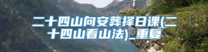 二十四山向安葬择日课(二十四山看山法)_重复