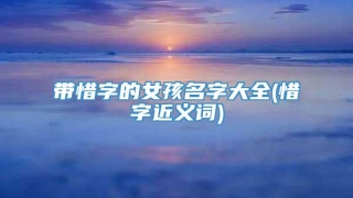 带惜字的女孩名字大全(惜字近义词)