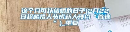 这个月可以结婚的日子(2月22日超越情人节成新人预约“首选”)_重复