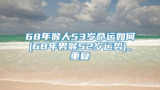 68年猴人53岁命运如何(68年男猴52岁运势)_重复