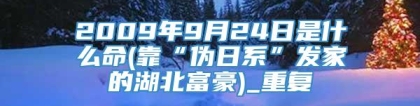 2009年9月24日是什么命(靠“伪日系”发家的湖北富豪)_重复