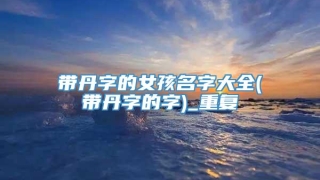 带丹字的女孩名字大全(带丹字的字)_重复