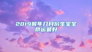2019猴年几月份生宝宝命运最好