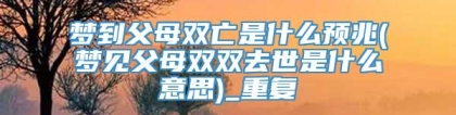 梦到父母双亡是什么预兆(梦见父母双双去世是什么意思)_重复