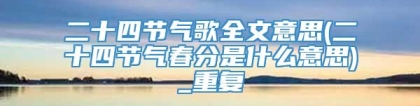 二十四节气歌全文意思(二十四节气春分是什么意思)_重复