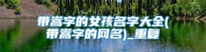 带嵩字的女孩名字大全(带嵩字的网名)_重复