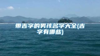 带吉字的男孩名字大全(吉字有哪些)