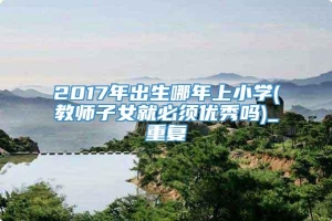 2017年出生哪年上小学(教师子女就必须优秀吗)_重复