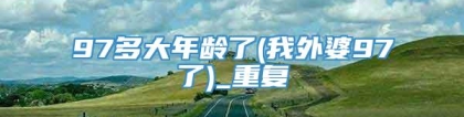 97多大年龄了(我外婆97了)_重复