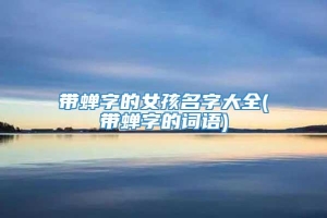 带蝉字的女孩名字大全(带蝉字的词语)