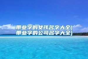 带业字的女孩名字大全(带业字的公司名字大全)