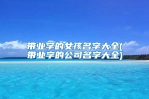 带业字的女孩名字大全(带业字的公司名字大全)