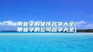 带业字的女孩名字大全(带业字的公司名字大全)