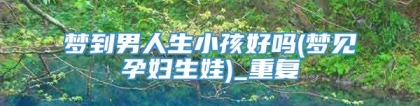 梦到男人生小孩好吗(梦见孕妇生娃)_重复