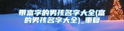 带富字的男孩名字大全(富的男孩名字大全)_重复