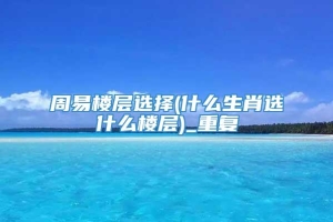 周易楼层选择(什么生肖选什么楼层)_重复