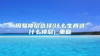 周易楼层选择(什么生肖选什么楼层)_重复
