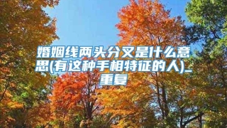 婚姻线两头分叉是什么意思(有这种手相特征的人)_重复