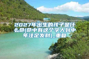 2027年出生的孩子是什么命(命中有这个字人到中年注定发财)_重复