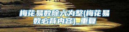 梅花易数除六为整(梅花易数必背内容)_重复