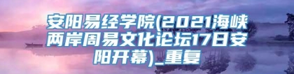 安阳易经学院(2021海峡两岸周易文化论坛17日安阳开幕)_重复