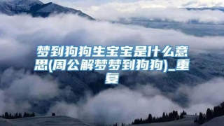 梦到狗狗生宝宝是什么意思(周公解梦梦到狗狗)_重复