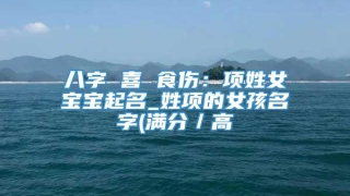 八字 喜 食伤:项姓女宝宝起名_姓项的女孩名字(满分/高