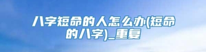八字短命的人怎么办(短命的八字)_重复