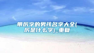 带厉字的男孩名字大全(厉是什么字)_重复