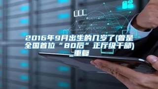 2016年9月出生的几岁了(曾是全国首位“80后”正厅级干部)_重复