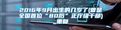 2016年9月出生的几岁了(曾是全国首位“80后”正厅级干部)_重复