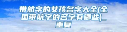 带航字的女孩名字大全(全国带航字的名字有哪些)_重复