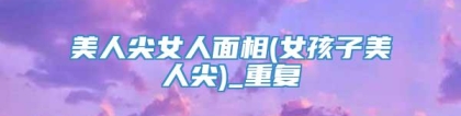 美人尖女人面相(女孩子美人尖)_重复