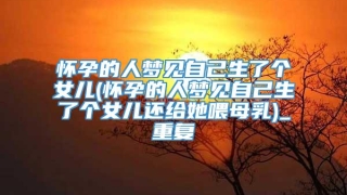 怀孕的人梦见自己生了个女儿(怀孕的人梦见自己生了个女儿还给她喂母乳)_重复