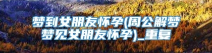 梦到女朋友怀孕(周公解梦梦见女朋友怀孕)_重复