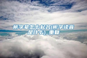 彬字辈怎么起名(彬字读音是什么)_重复