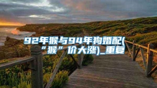 92年猴与94年狗婚配(“猴”价大涨)_重复