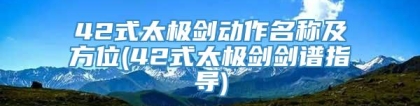 42式太极剑动作名称及方位(42式太极剑剑谱指导)