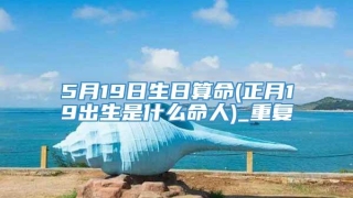 5月19日生日算命(正月19出生是什么命人)_重复
