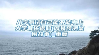 八字测试自己能不能考上大学有依据吗(周易预测案例故事)_重复