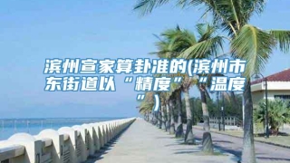 滨州宣家算卦准的(滨州市东街道以“精度”“温度”)