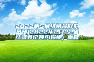 2022年5月结婚最好的日子(2022年2月22日结婚登记预约爆棚)_重复