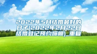 2022年5月结婚最好的日子(2022年2月22日结婚登记预约爆棚)_重复