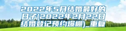 2022年5月结婚最好的日子(2022年2月22日结婚登记预约爆棚)_重复