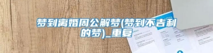 梦到离婚周公解梦(梦到不吉利的梦)_重复