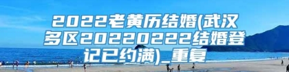 2022老黄历结婚(武汉多区20220222结婚登记已约满)_重复