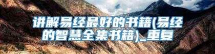 讲解易经最好的书籍(易经的智慧全集书籍)_重复