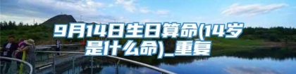 9月14日生日算命(14岁是什么命)_重复